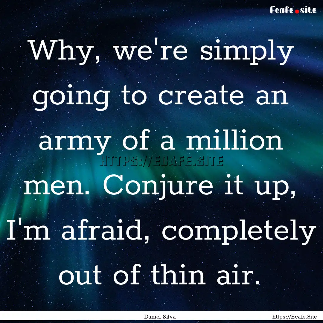 Why, we're simply going to create an army.... : Quote by Daniel Silva