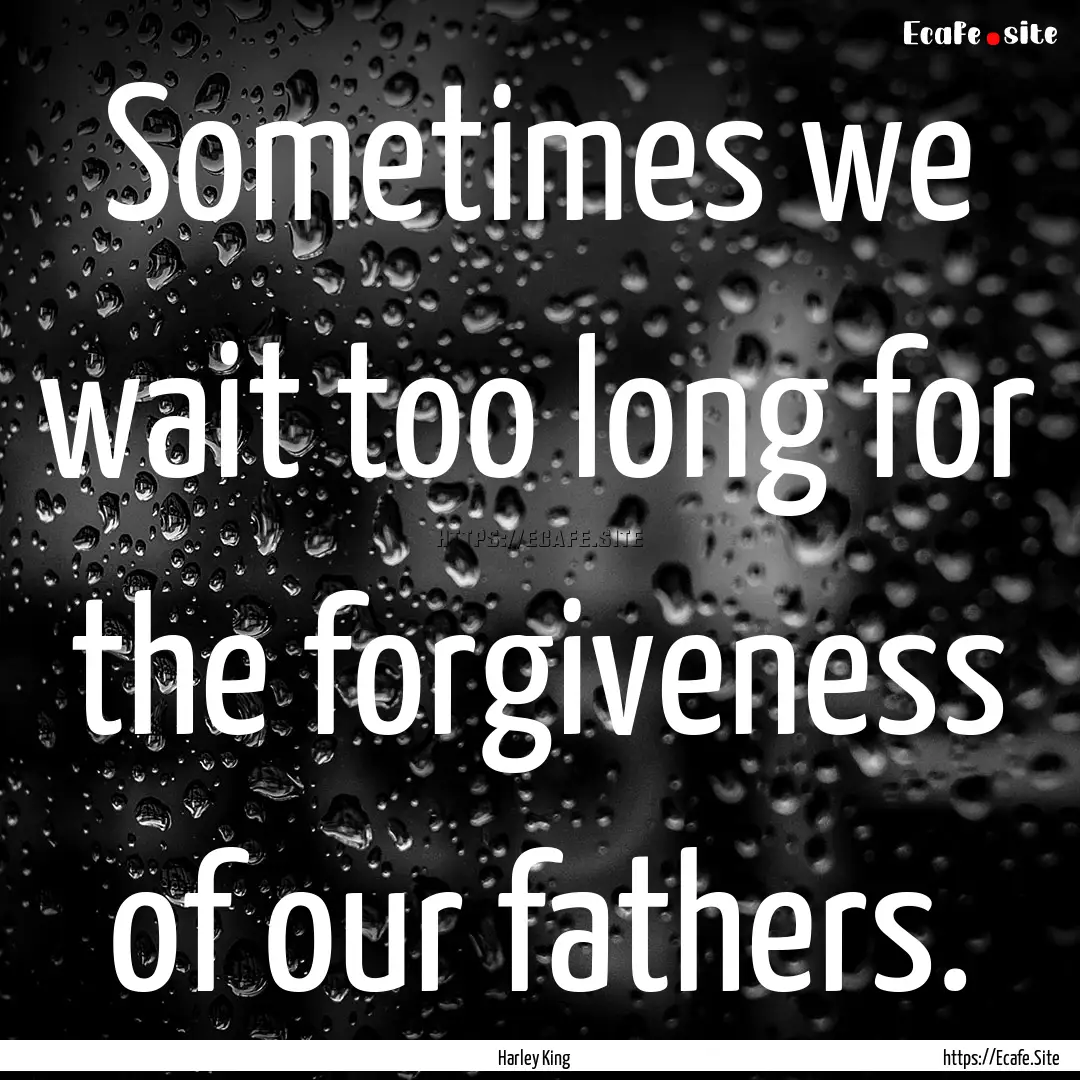 Sometimes we wait too long for the forgiveness.... : Quote by Harley King