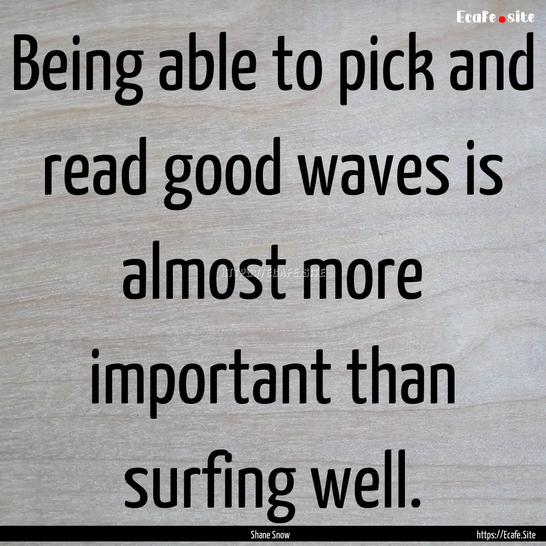 Being able to pick and read good waves is.... : Quote by Shane Snow