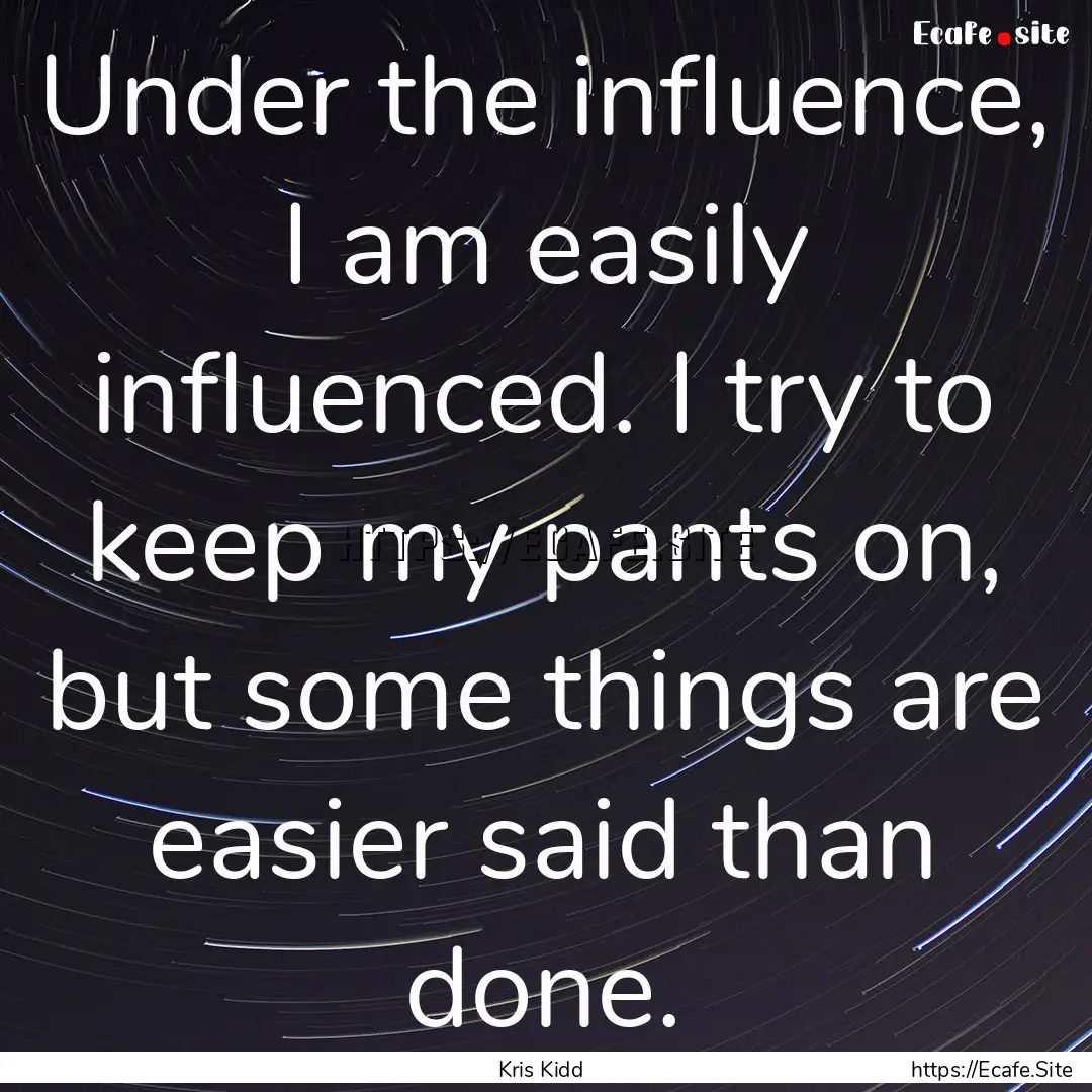 Under the influence, I am easily influenced..... : Quote by Kris Kidd