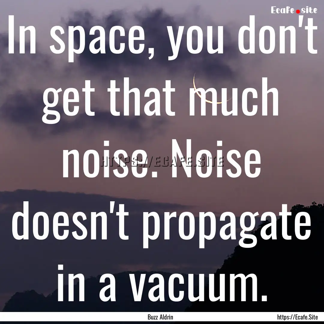 In space, you don't get that much noise..... : Quote by Buzz Aldrin