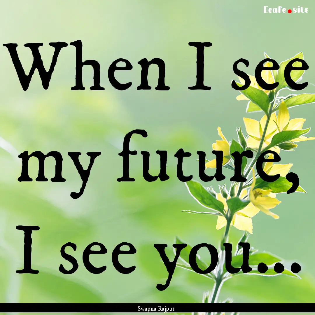 When I see my future, I see you... : Quote by Swapna Rajput