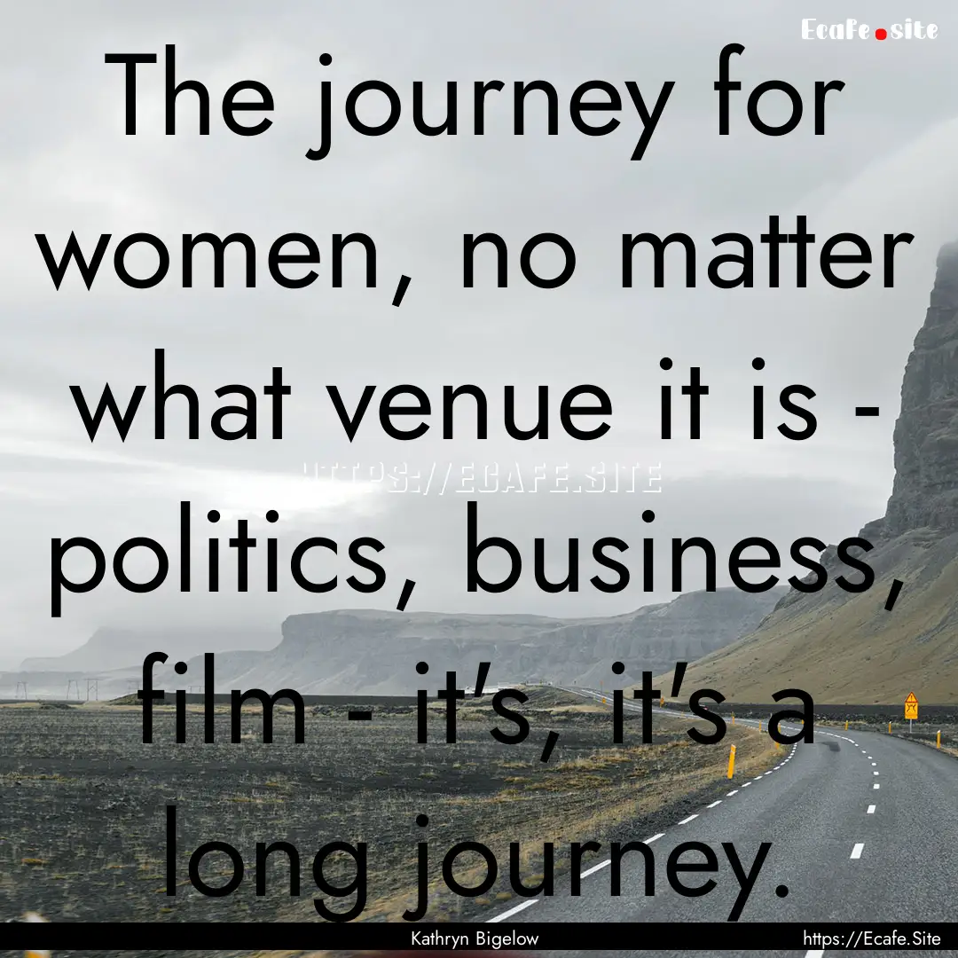 The journey for women, no matter what venue.... : Quote by Kathryn Bigelow