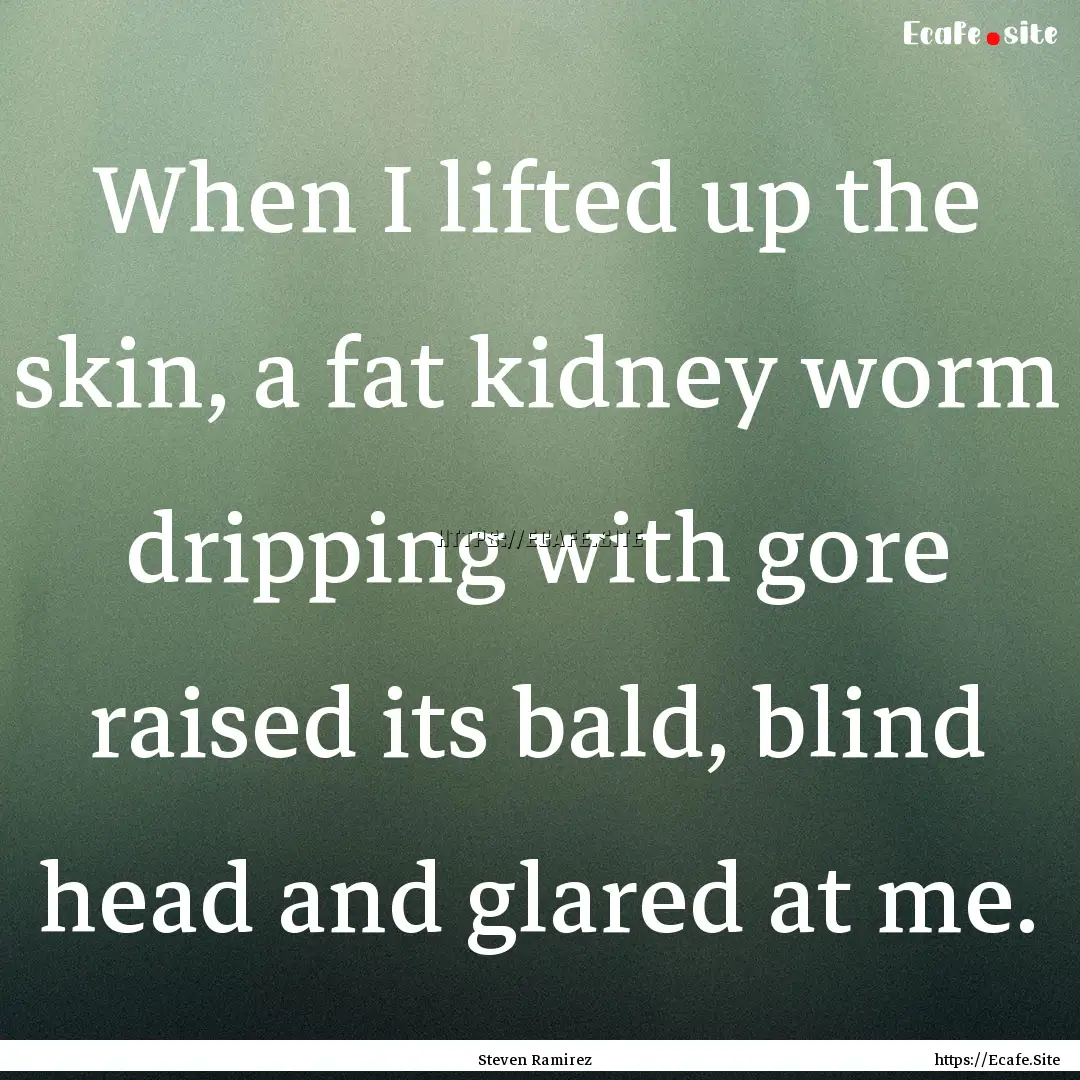 When I lifted up the skin, a fat kidney worm.... : Quote by Steven Ramirez