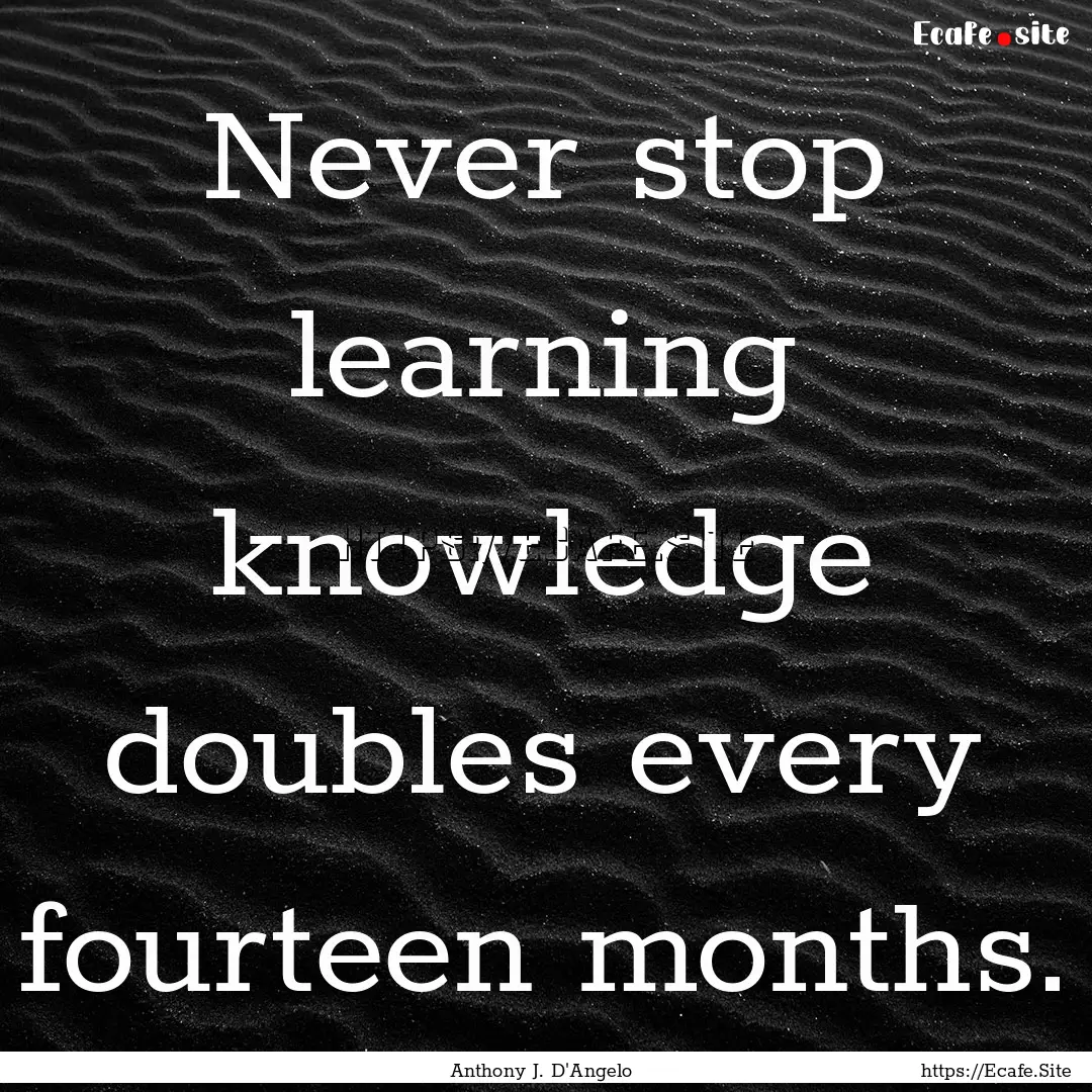 Never stop learning knowledge doubles every.... : Quote by Anthony J. D'Angelo