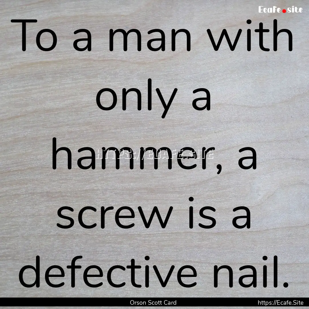 To a man with only a hammer, a screw is a.... : Quote by Orson Scott Card