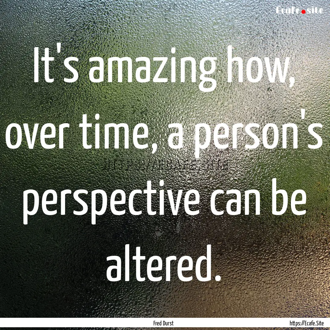 It's amazing how, over time, a person's perspective.... : Quote by Fred Durst