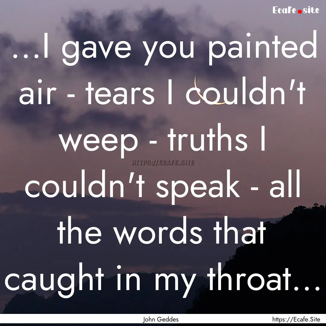 ...I gave you painted air - tears I couldn't.... : Quote by John Geddes