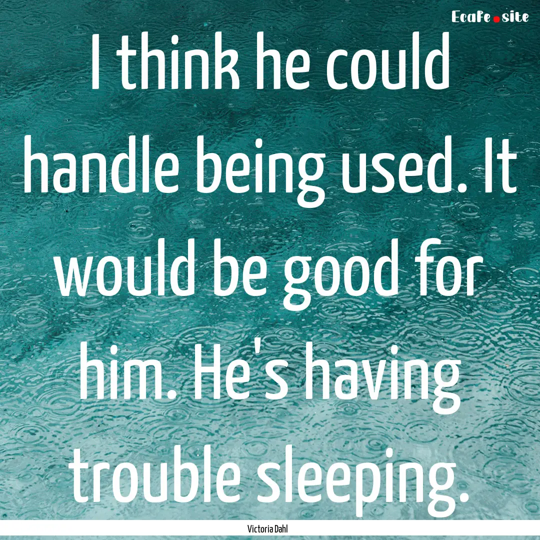 I think he could handle being used. It would.... : Quote by Victoria Dahl