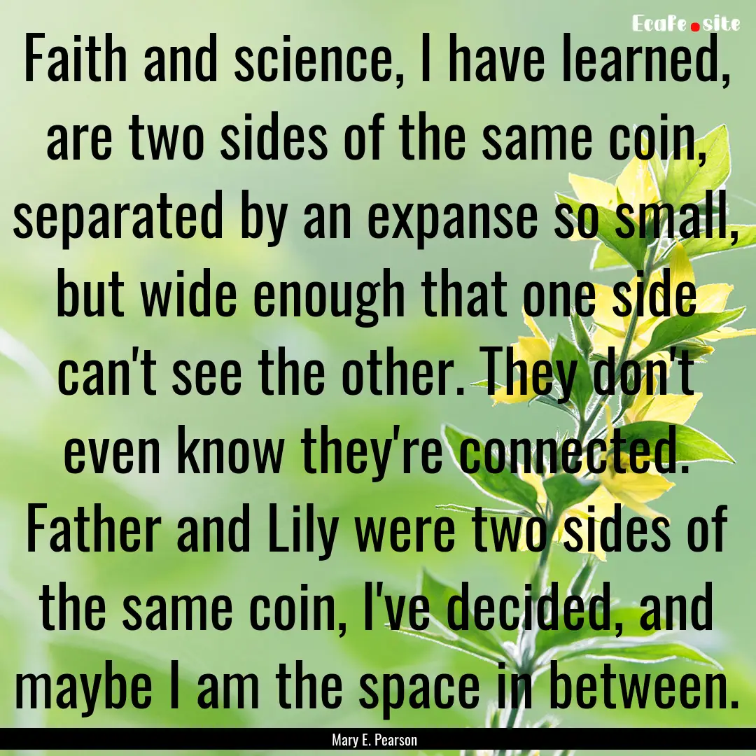 Faith and science, I have learned, are two.... : Quote by Mary E. Pearson