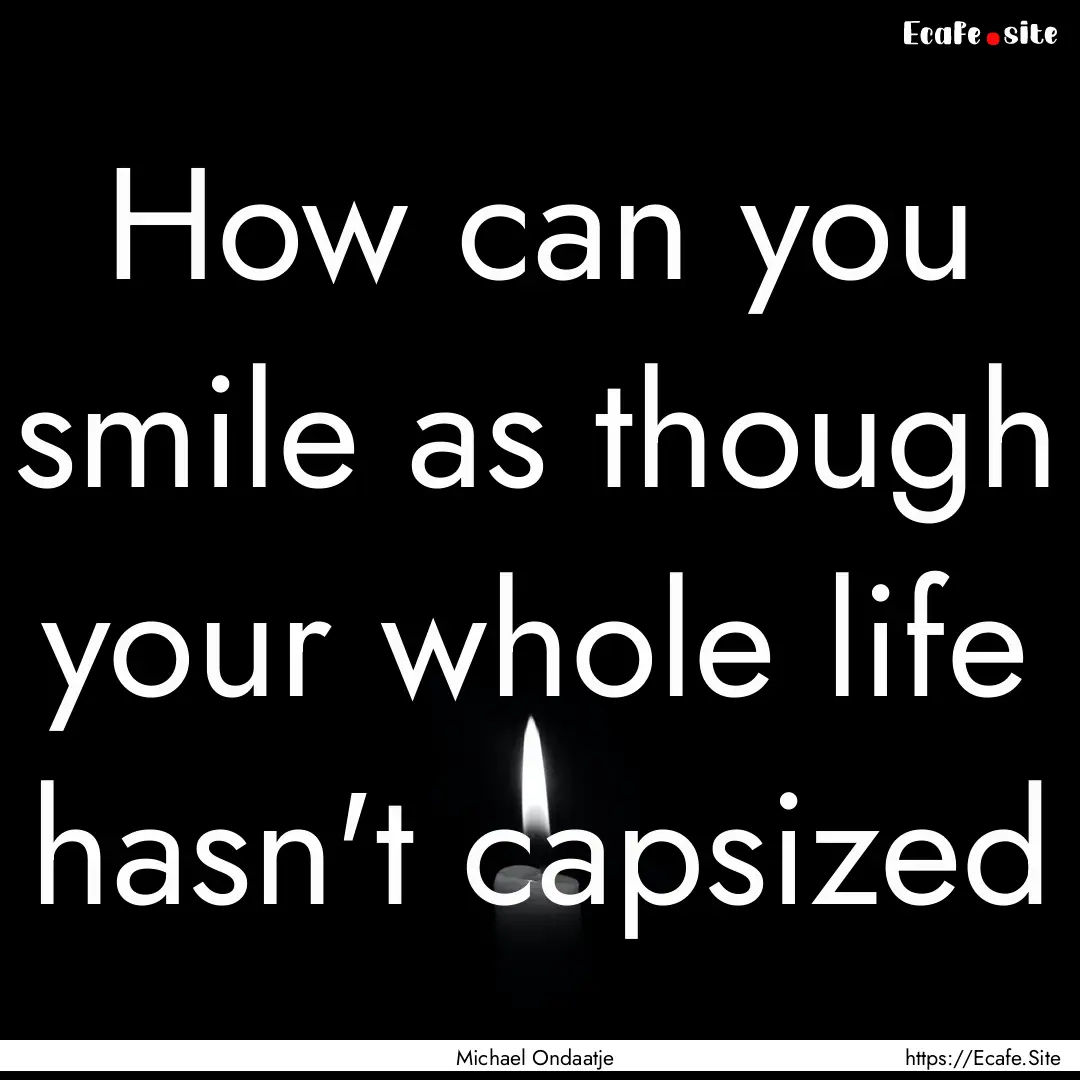 How can you smile as though your whole life.... : Quote by Michael Ondaatje