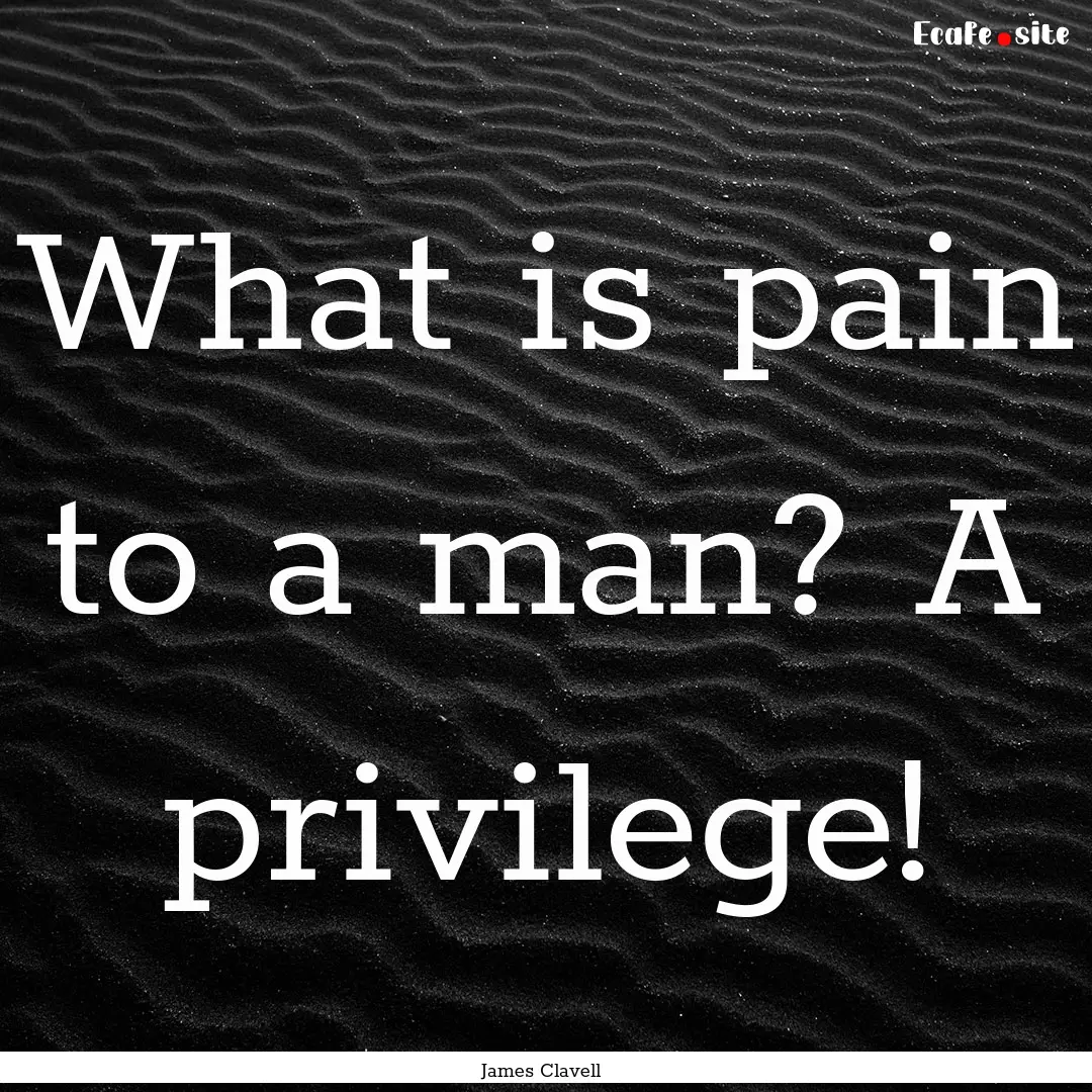 What is pain to a man? A privilege! : Quote by James Clavell