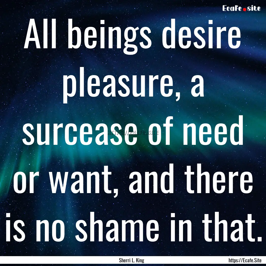 All beings desire pleasure, a surcease of.... : Quote by Sherri L. King