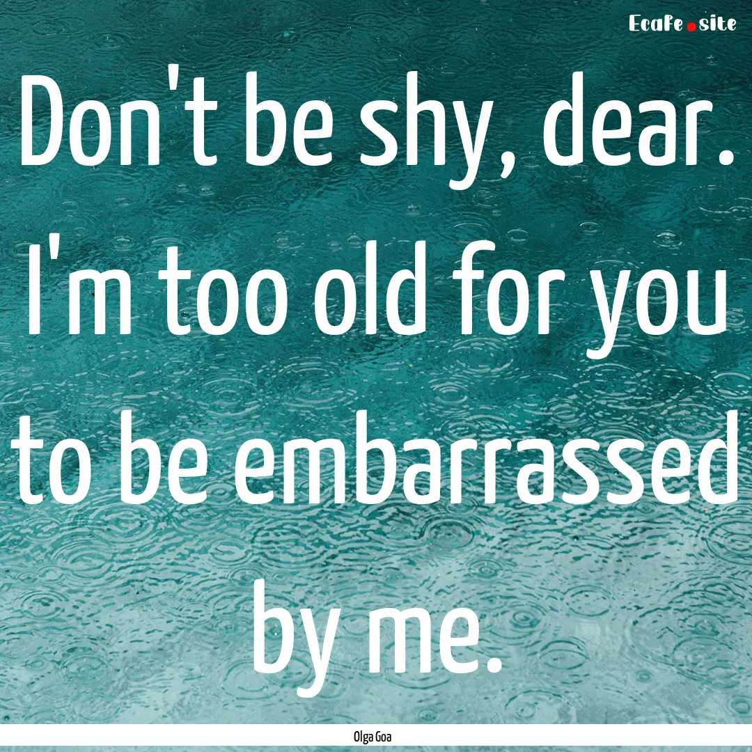 Don't be shy, dear. I'm too old for you to.... : Quote by Olga Goa