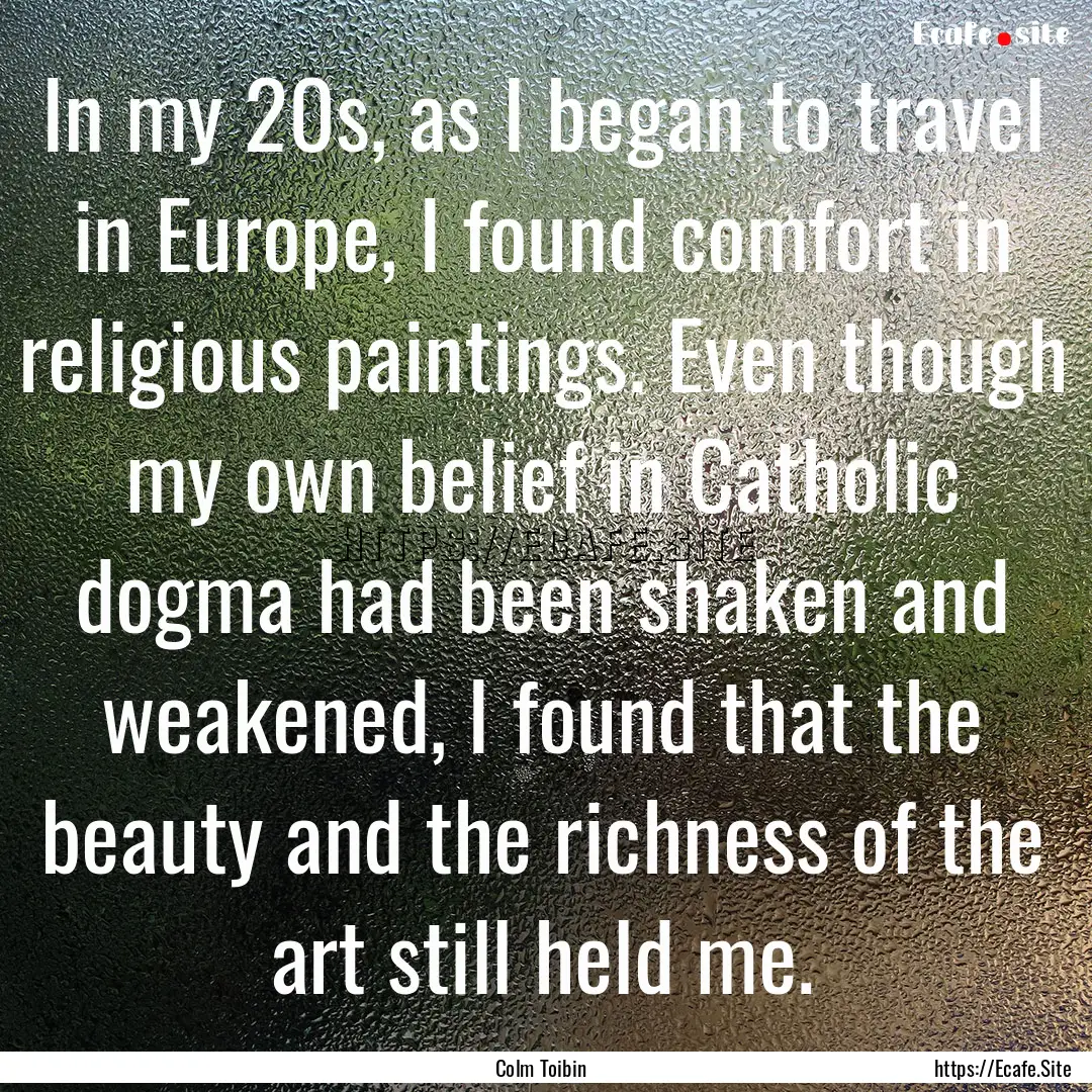 In my 20s, as I began to travel in Europe,.... : Quote by Colm Toibin