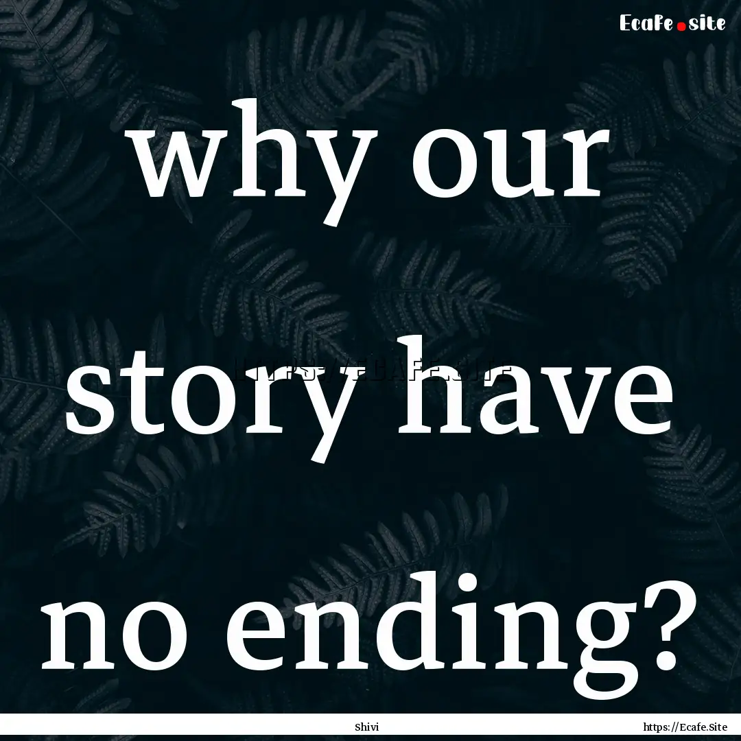 why our story have no ending? : Quote by Shivi