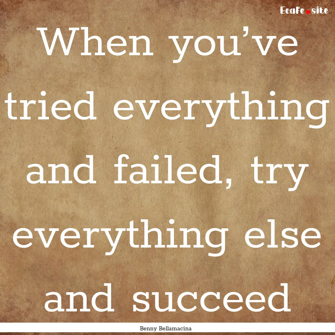 When you’ve tried everything and failed,.... : Quote by Benny Bellamacina