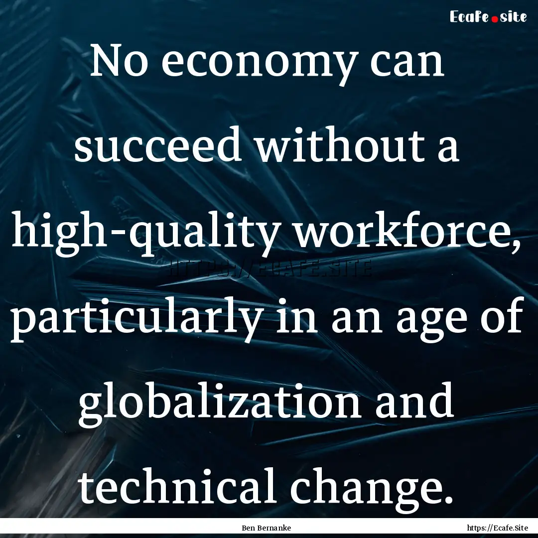 No economy can succeed without a high-quality.... : Quote by Ben Bernanke