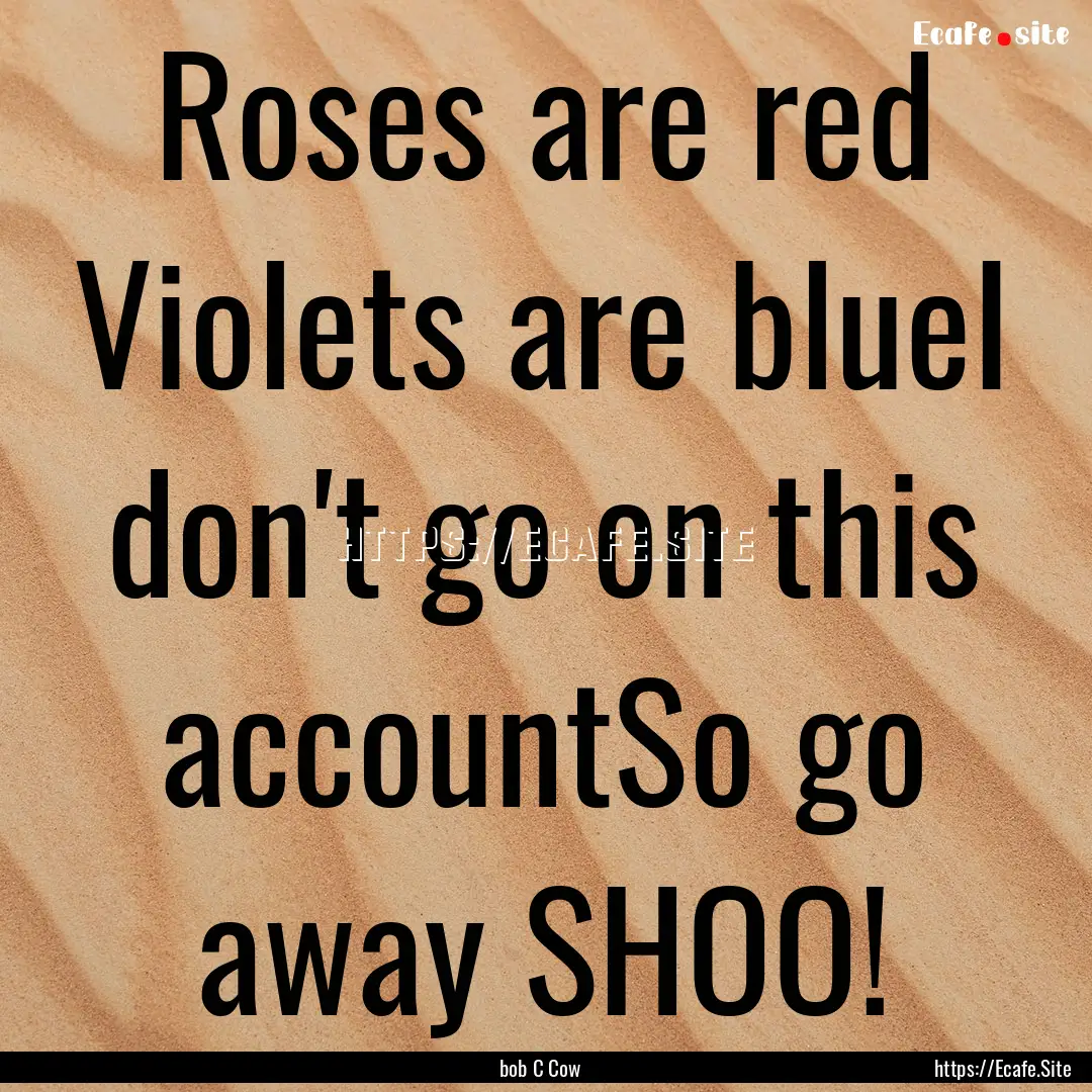 Roses are red Violets are blueI don't go.... : Quote by bob C Cow