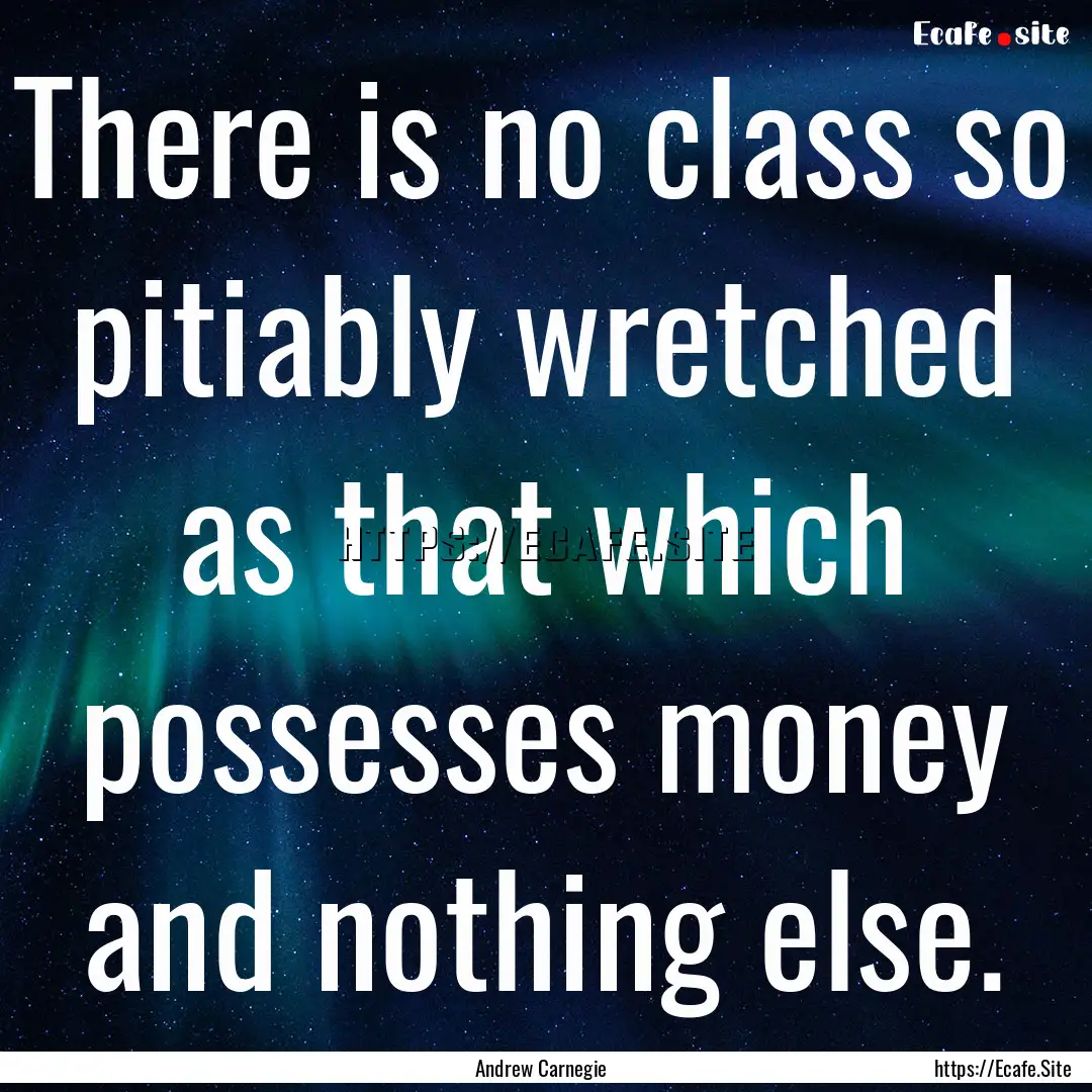 There is no class so pitiably wretched as.... : Quote by Andrew Carnegie