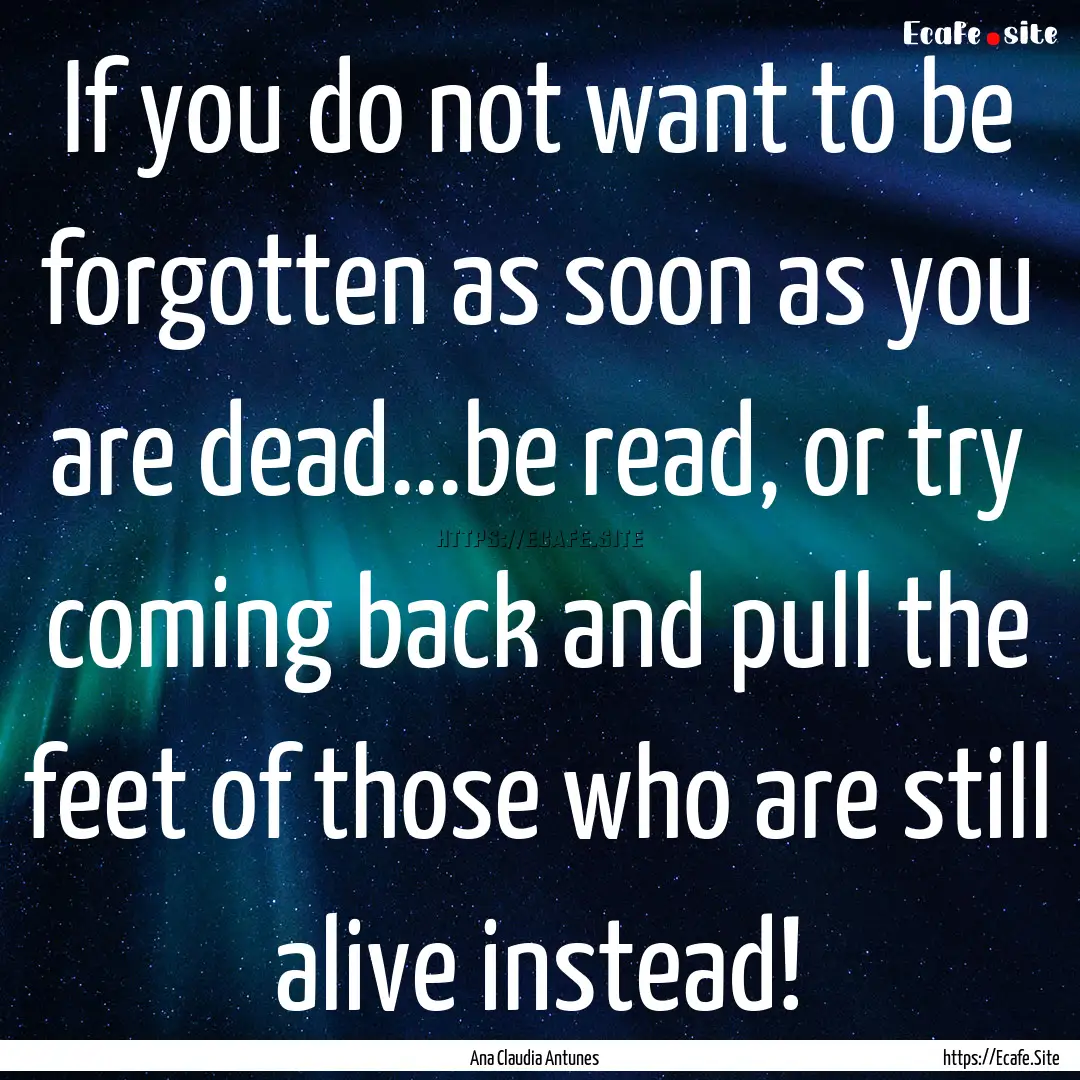 If you do not want to be forgotten as soon.... : Quote by Ana Claudia Antunes