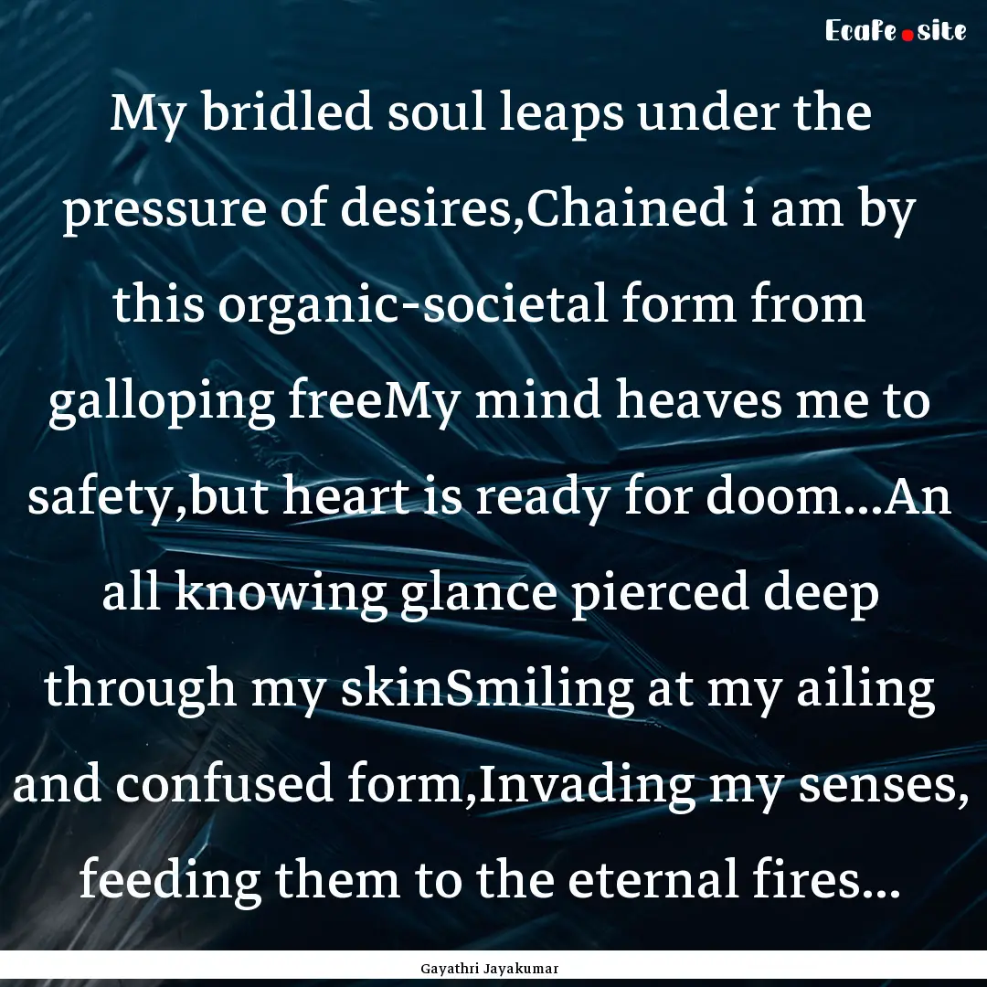 My bridled soul leaps under the pressure.... : Quote by Gayathri Jayakumar