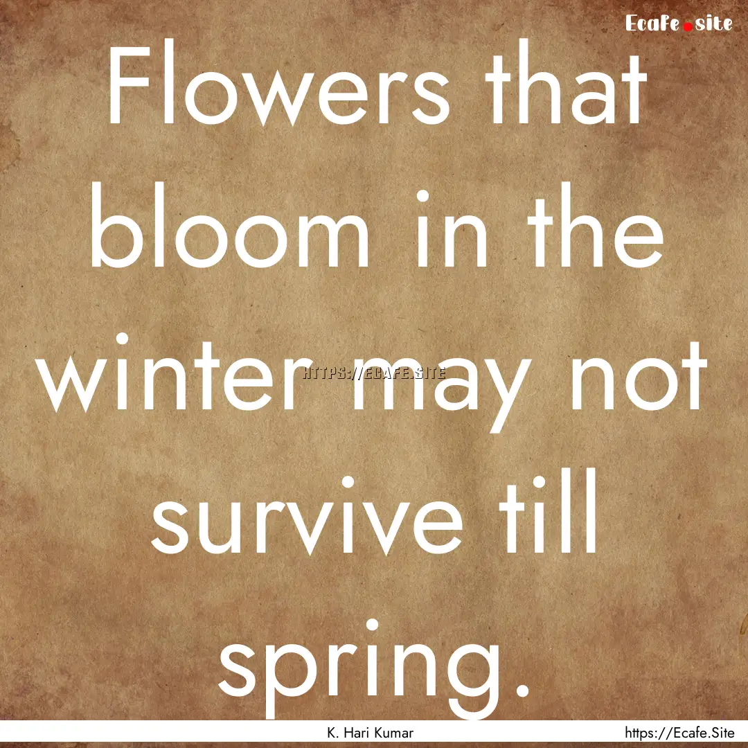 Flowers that bloom in the winter may not.... : Quote by K. Hari Kumar