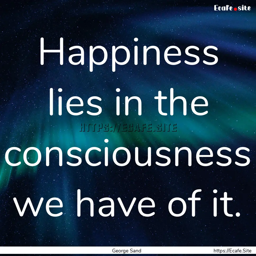 Happiness lies in the consciousness we have.... : Quote by George Sand