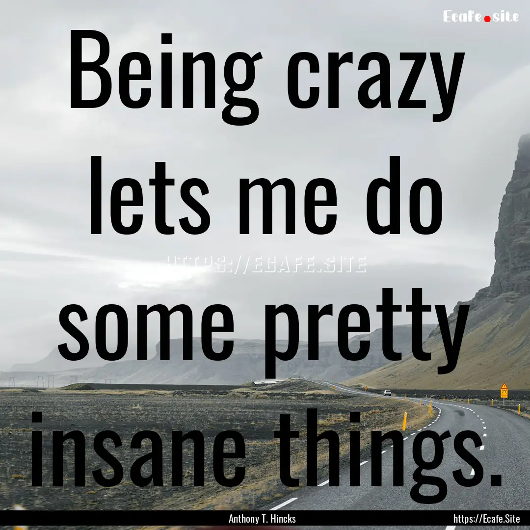 Being crazy lets me do some pretty insane.... : Quote by Anthony T. Hincks