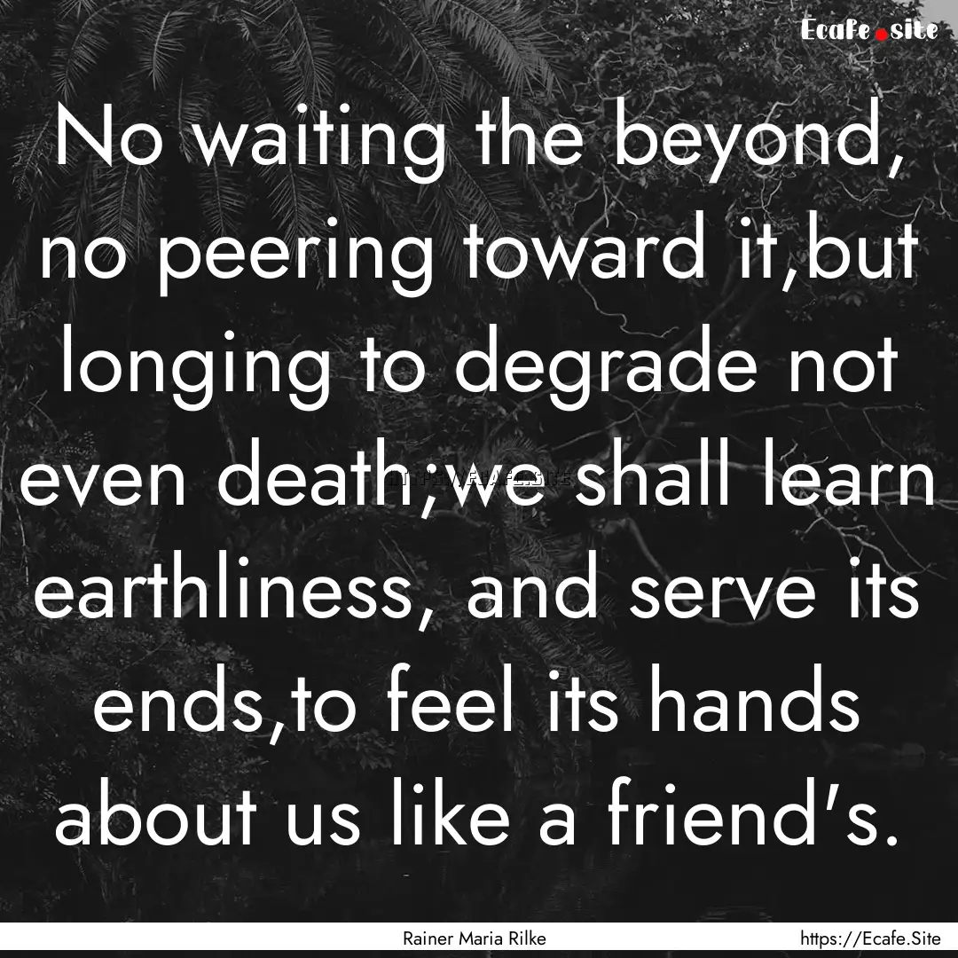 No waiting the beyond, no peering toward.... : Quote by Rainer Maria Rilke