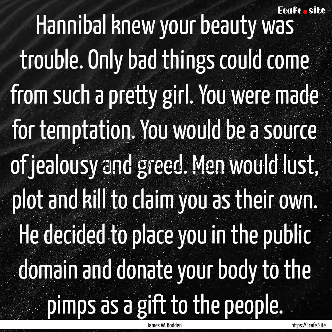 Hannibal knew your beauty was trouble. Only.... : Quote by James W. Bodden