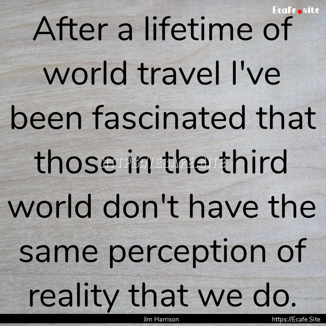 After a lifetime of world travel I've been.... : Quote by Jim Harrison