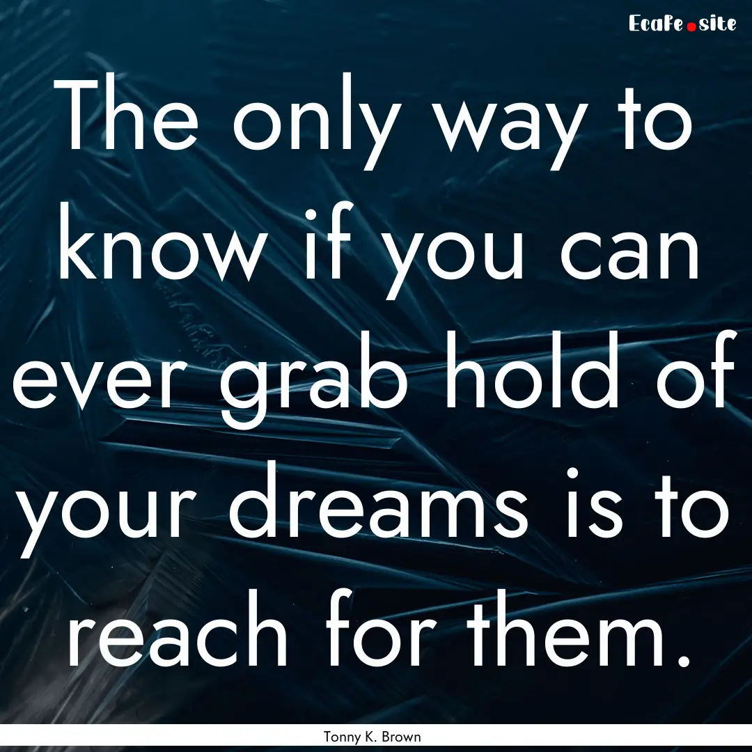 The only way to know if you can ever grab.... : Quote by Tonny K. Brown