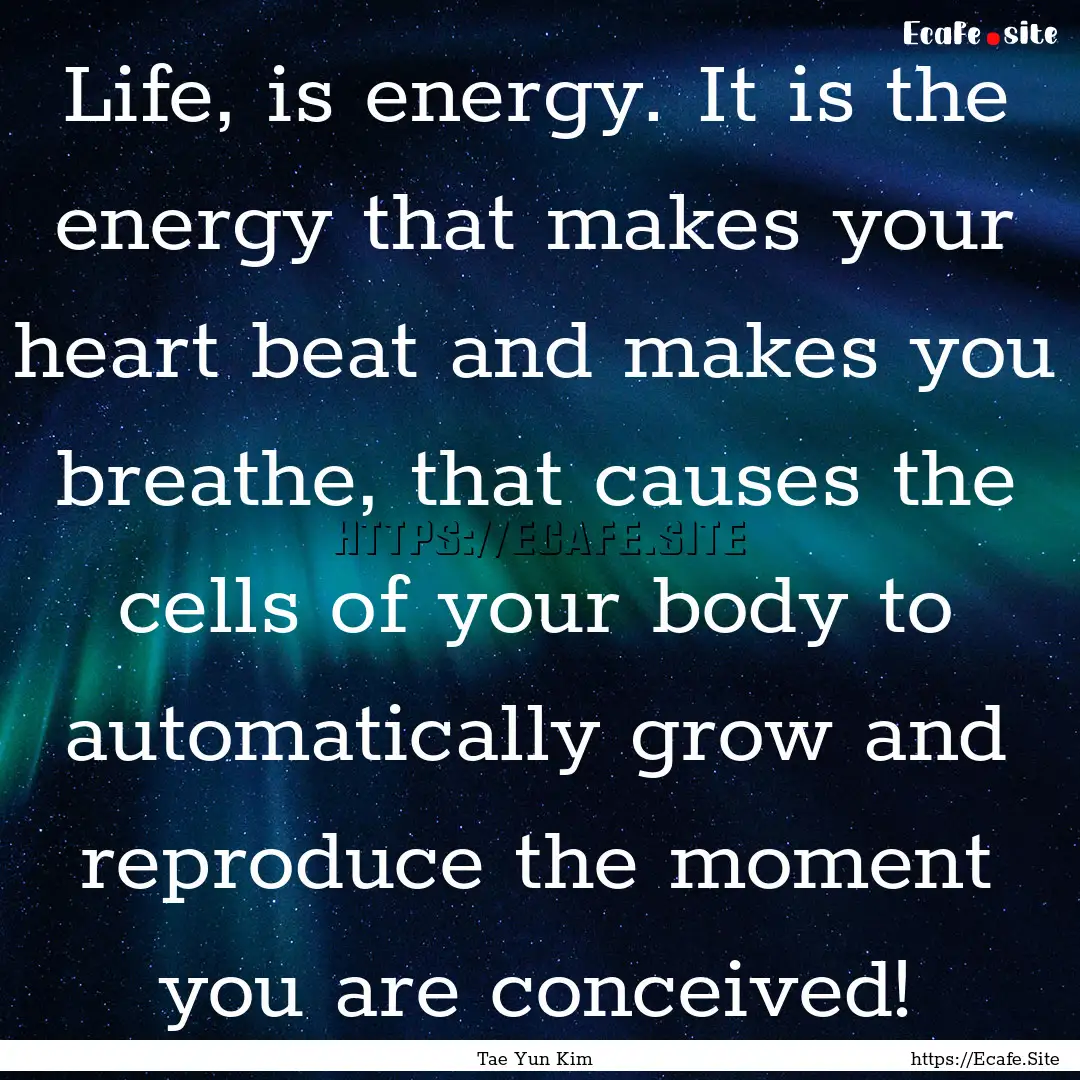 Life, is energy. It is the energy that makes.... : Quote by Tae Yun Kim