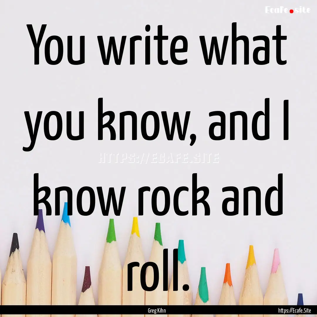 You write what you know, and I know rock.... : Quote by Greg Kihn