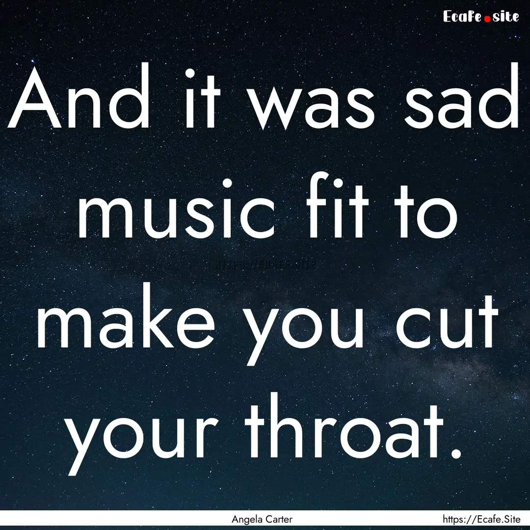 And it was sad music fit to make you cut.... : Quote by Angela Carter