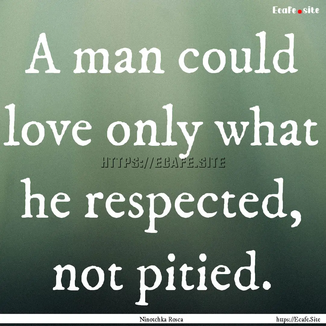 A man could love only what he respected,.... : Quote by Ninotchka Rosca