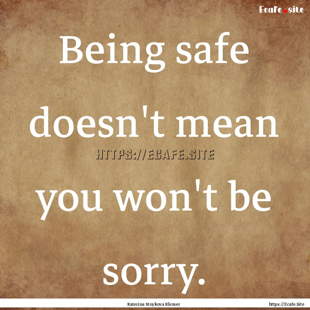 Being safe doesn't mean you won't be sorry..... : Quote by Katerina Stoykova Klemer