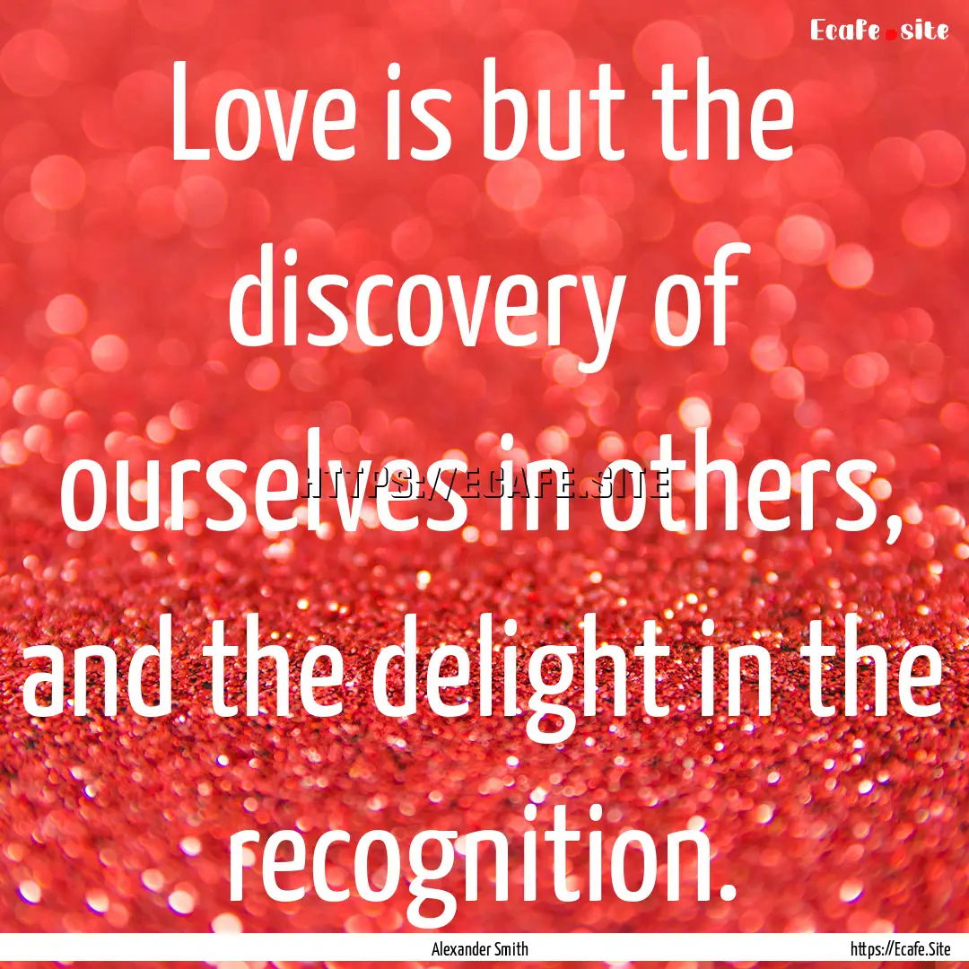 Love is but the discovery of ourselves in.... : Quote by Alexander Smith