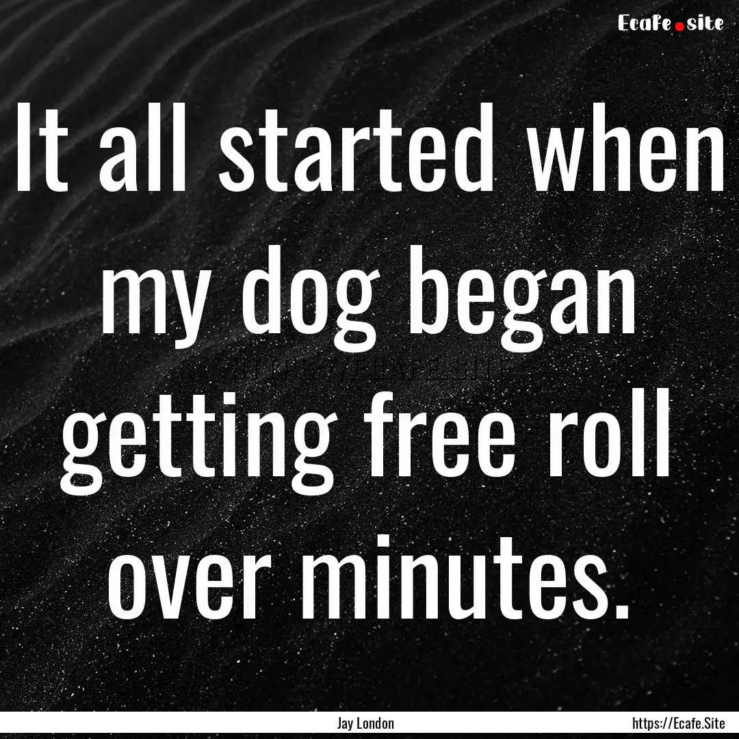 It all started when my dog began getting.... : Quote by Jay London