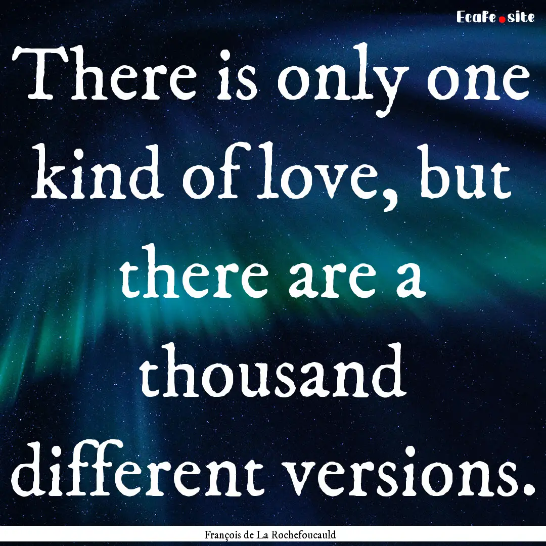 There is only one kind of love, but there.... : Quote by François de La Rochefoucauld