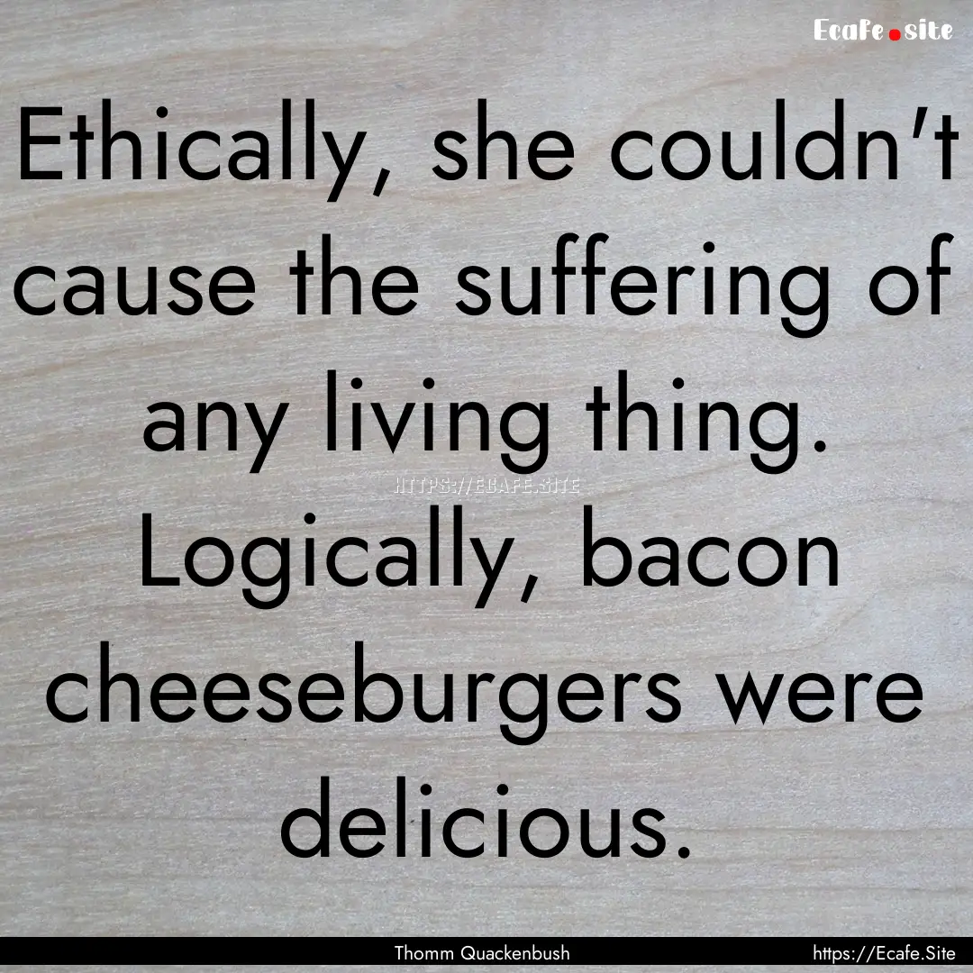 Ethically, she couldn't cause the suffering.... : Quote by Thomm Quackenbush