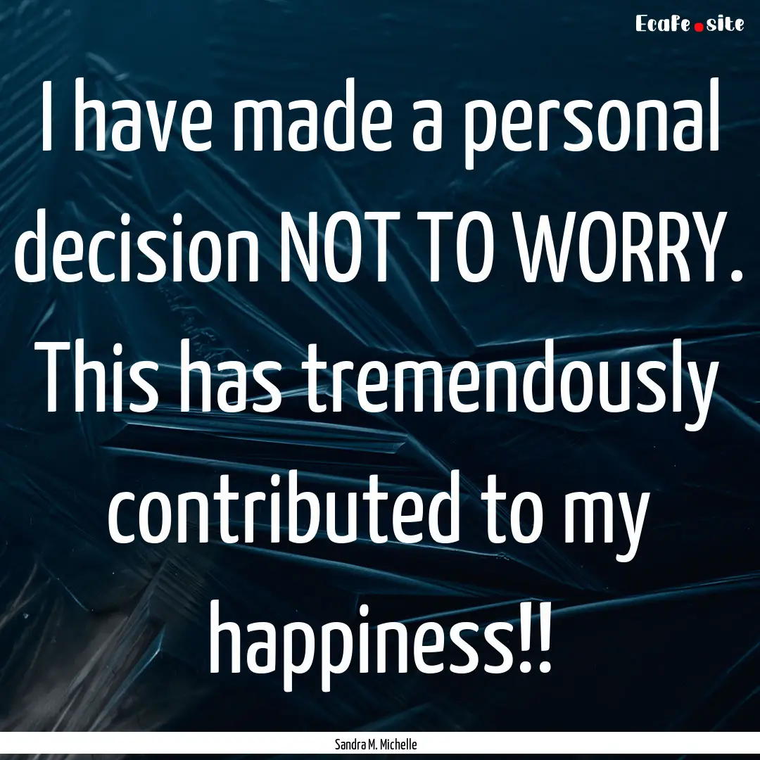 I have made a personal decision NOT TO WORRY..... : Quote by Sandra M. Michelle