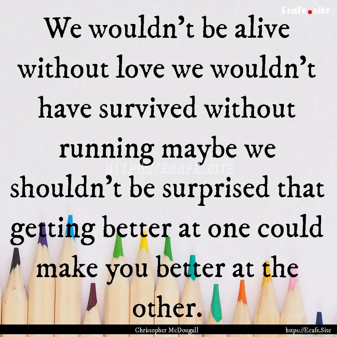 We wouldn't be alive without love we wouldn't.... : Quote by Christopher McDougall