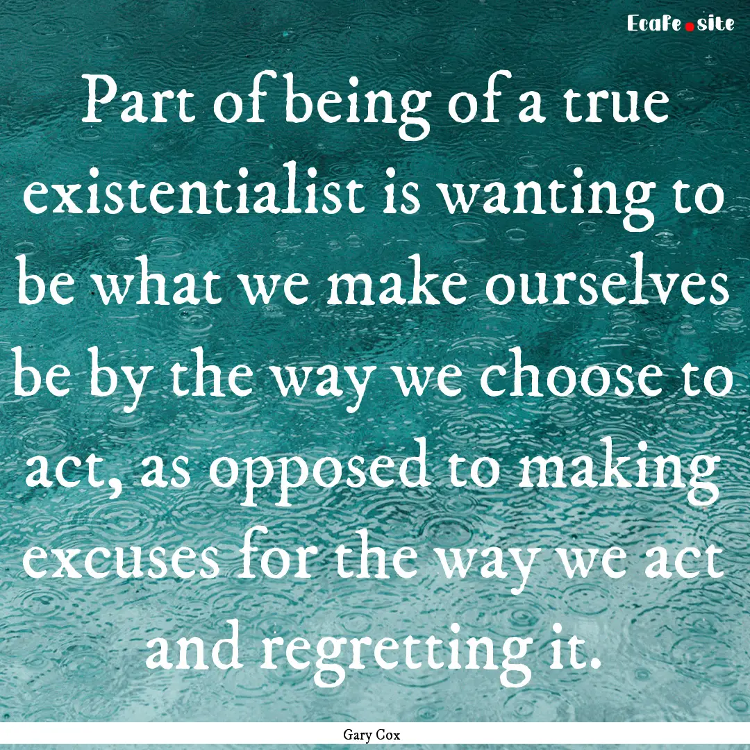 Part of being of a true existentialist is.... : Quote by Gary Cox