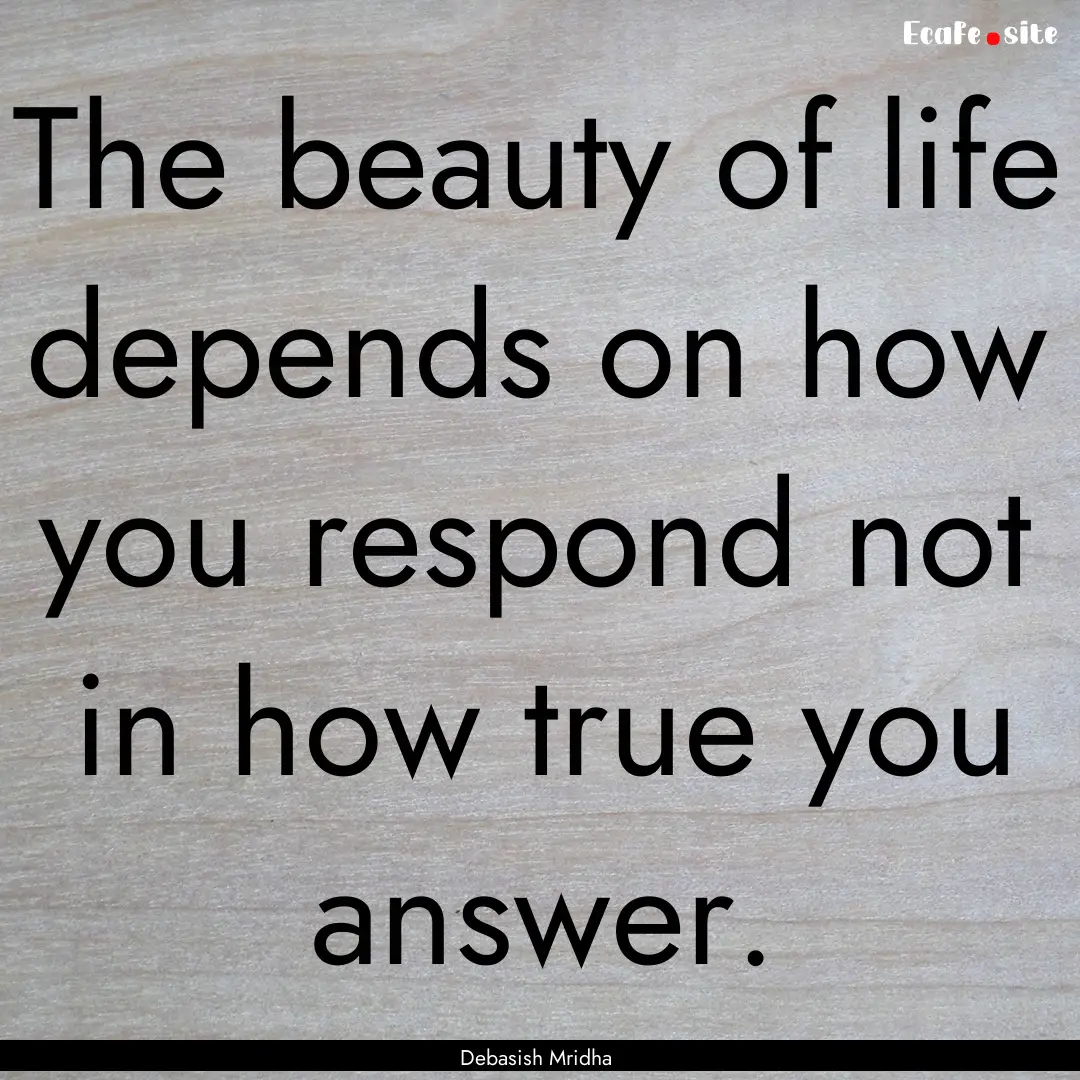 The beauty of life depends on how you respond.... : Quote by Debasish Mridha