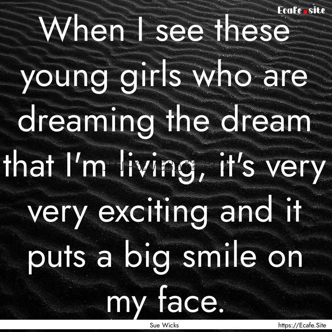 When I see these young girls who are dreaming.... : Quote by Sue Wicks