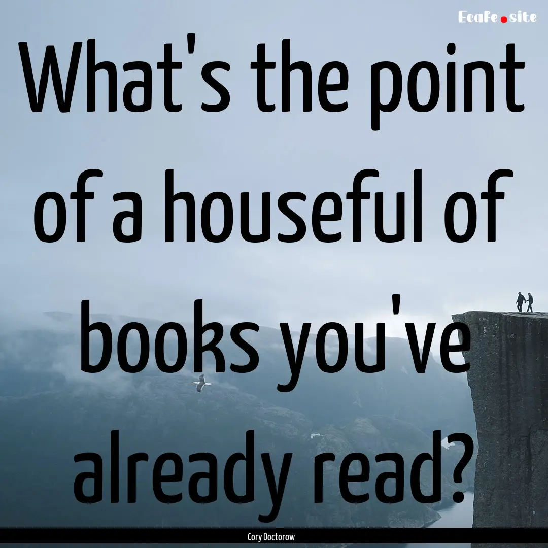 What's the point of a houseful of books you've.... : Quote by Cory Doctorow