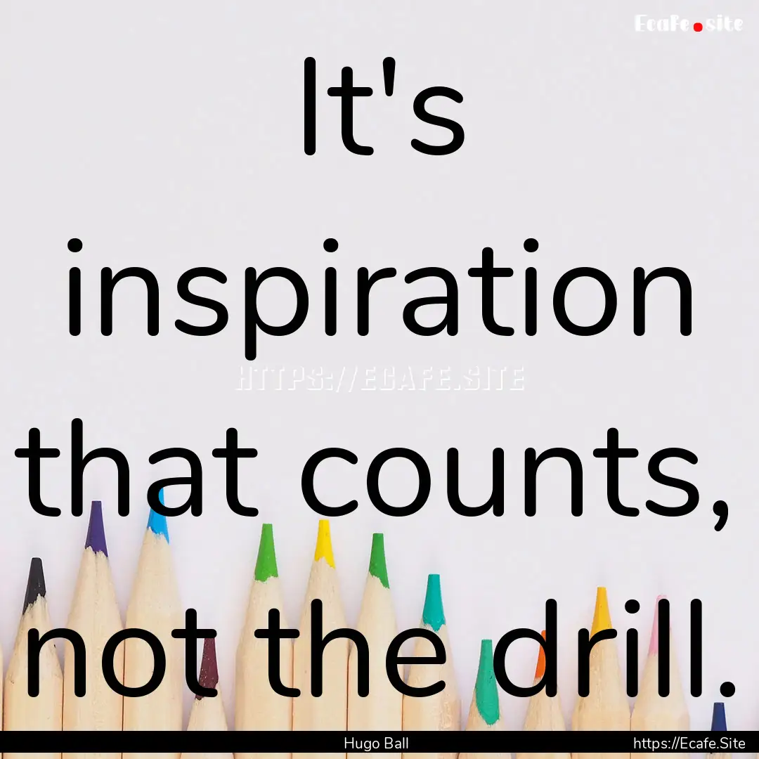 It's inspiration that counts, not the drill..... : Quote by Hugo Ball