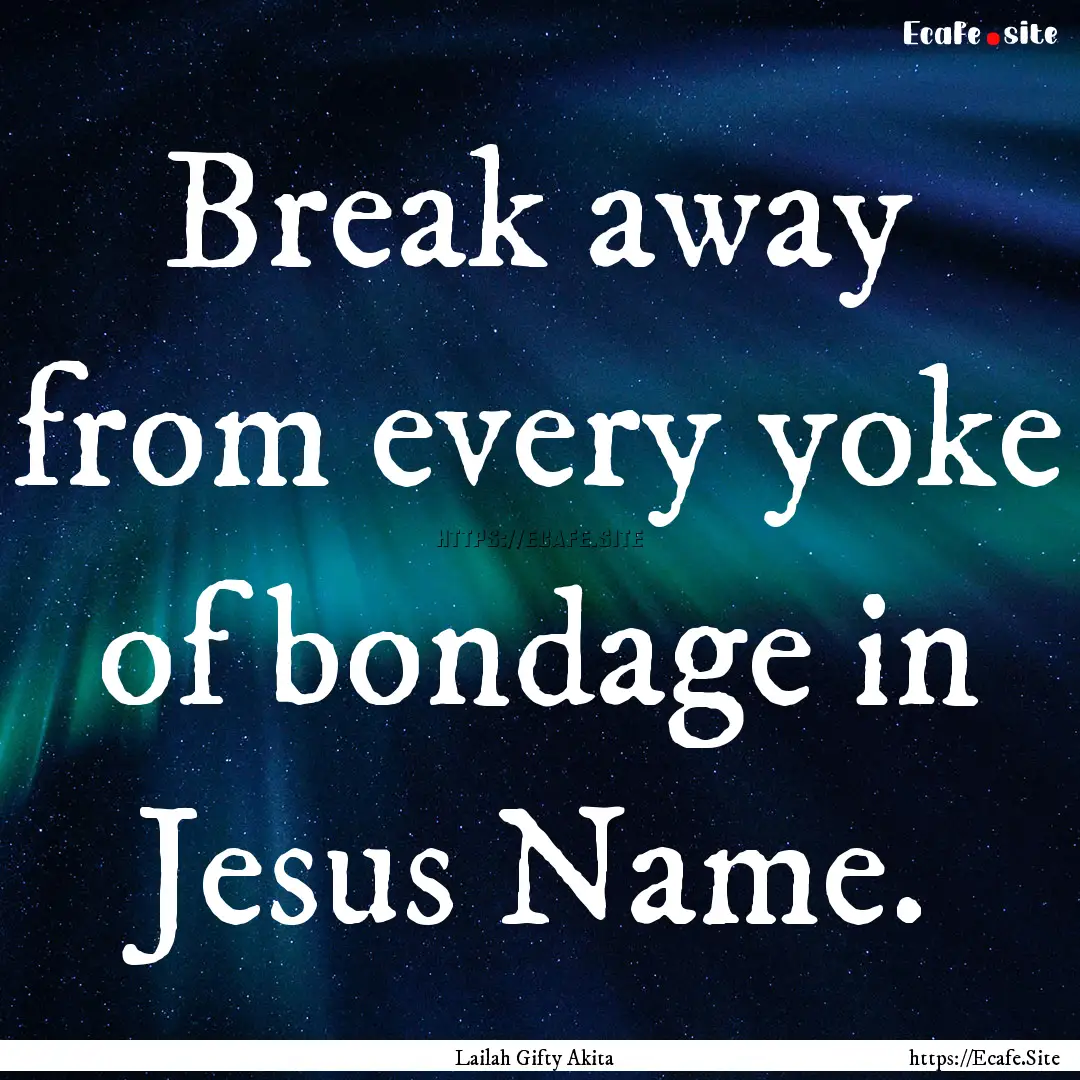 Break away from every yoke of bondage in.... : Quote by Lailah Gifty Akita